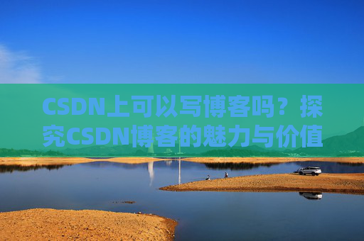 CSDN上可以写博客吗？探究CSDN博客的魅力与价值