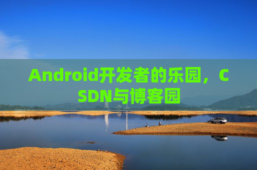 Android开发者的乐园，CSDN与博客园