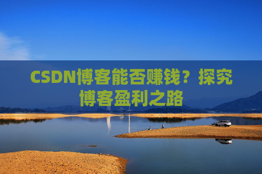 CSDN博客能否赚钱？探究博客盈利之路